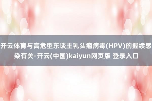 开云体育与高危型东谈主乳头瘤病毒(HPV)的握续感染有关-开云(中国)kaiyun网页版 登录入口