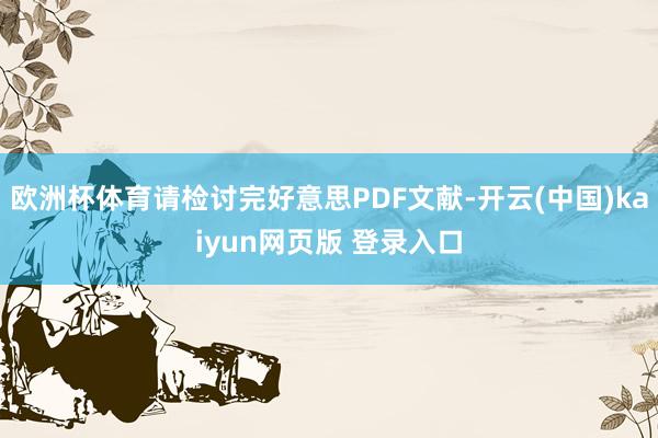 欧洲杯体育请检讨完好意思PDF文献-开云(中国)kaiyun网页版 登录入口
