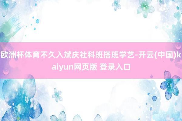欧洲杯体育不久入斌庆社科班搭班学艺-开云(中国)kaiyun网页版 登录入口