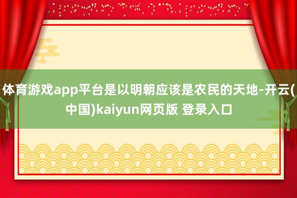 体育游戏app平台是以明朝应该是农民的天地-开云(中国)kaiyun网页版 登录入口