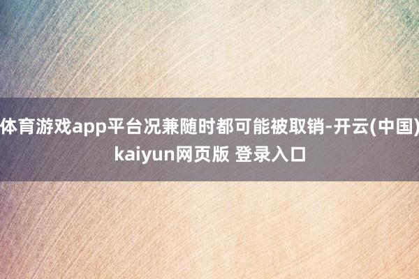 体育游戏app平台况兼随时都可能被取销-开云(中国)kaiyun网页版 登录入口