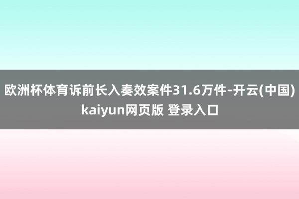 欧洲杯体育诉前长入奏效案件31.6万件-开云(中国)kaiyun网页版 登录入口