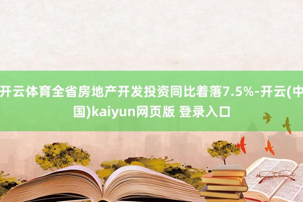 开云体育全省房地产开发投资同比着落7.5%-开云(中国)kaiyun网页版 登录入口
