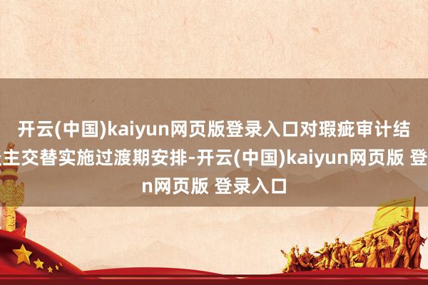 开云(中国)kaiyun网页版登录入口对瑕疵审计结伴东谈主交替实施过渡期安排-开云(中国)kaiyun网页版 登录入口
