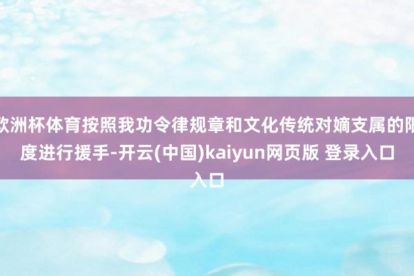 欧洲杯体育按照我功令律规章和文化传统对嫡支属的限度进行援手-开云(中国)kaiyun网页版 登录入口