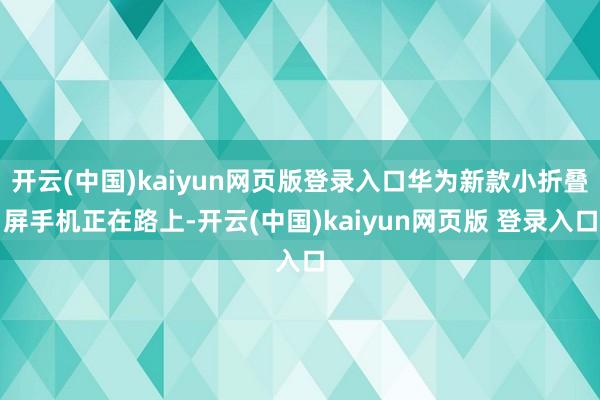 开云(中国)kaiyun网页版登录入口华为新款小折叠屏手机正在路上-开云(中国)kaiyun网页版 登录入口
