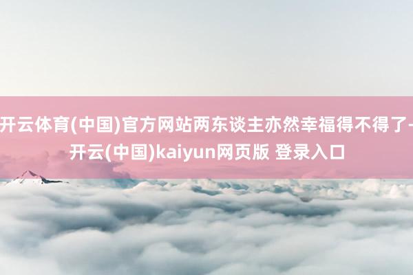 开云体育(中国)官方网站两东谈主亦然幸福得不得了-开云(中国)kaiyun网页版 登录入口