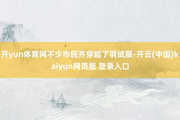 开yun体育网不少市民齐穿起了羽绒服-开云(中国)kaiyun网页版 登录入口