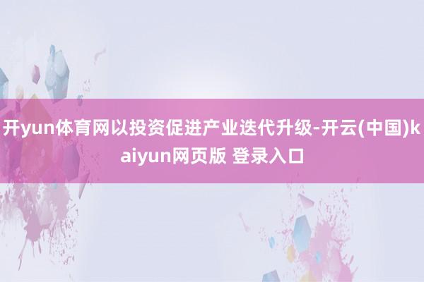 开yun体育网以投资促进产业迭代升级-开云(中国)kaiyun网页版 登录入口