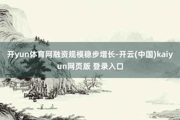 开yun体育网　　融资规模稳步增长-开云(中国)kaiyun网页版 登录入口