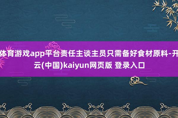 体育游戏app平台责任主谈主员只需备好食材原料-开云(中国)kaiyun网页版 登录入口