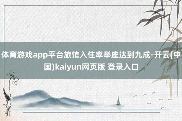 体育游戏app平台旅馆入住率举座达到九成-开云(中国)kaiyun网页版 登录入口