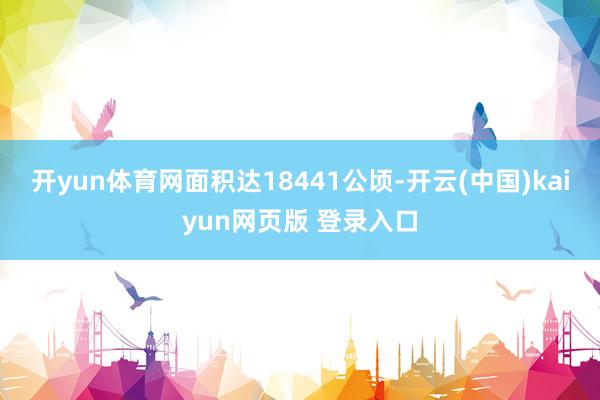 开yun体育网面积达18441公顷-开云(中国)kaiyun网页版 登录入口