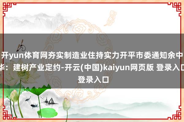 开yun体育网夯实制造业住持实力开平市委通知余中华：建树产业定约-开云(中国)kaiyun网页版 登录入口