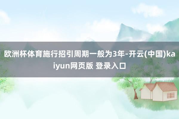 欧洲杯体育施行招引周期一般为3年-开云(中国)kaiyun网页版 登录入口
