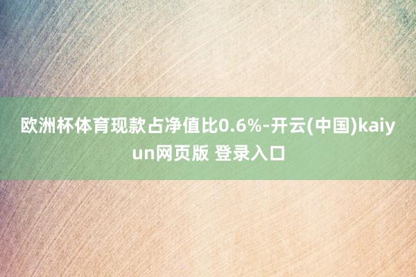 欧洲杯体育现款占净值比0.6%-开云(中国)kaiyun网页版 登录入口