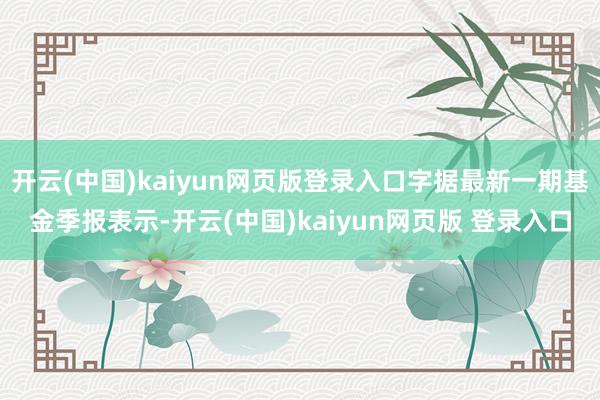 开云(中国)kaiyun网页版登录入口字据最新一期基金季报表示-开云(中国)kaiyun网页版 登录入口