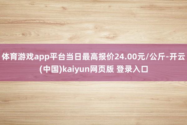 体育游戏app平台当日最高报价24.00元/公斤-开云(中国)kaiyun网页版 登录入口
