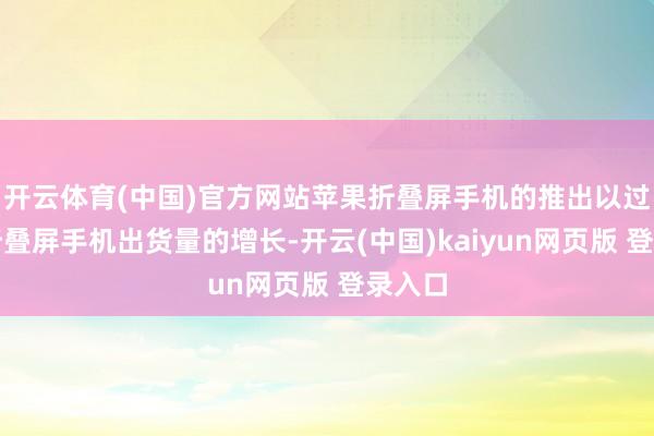 开云体育(中国)官方网站苹果折叠屏手机的推出以过甚他折叠屏手机出货量的增长-开云(中国)kaiyun网页版 登录入口