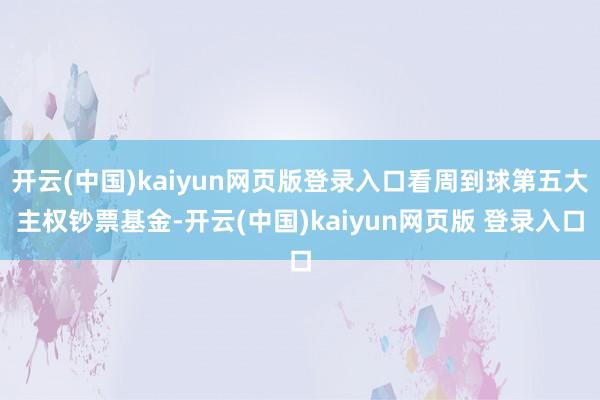 开云(中国)kaiyun网页版登录入口看周到球第五大主权钞票基金-开云(中国)kaiyun网页版 登录入口