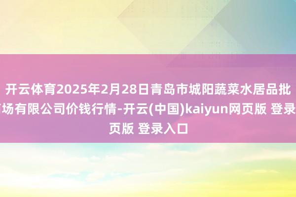 开云体育2025年2月28日青岛市城阳蔬菜水居品批发商场有限公司价钱行情-开云(中国)kaiyun网页版 登录入口
