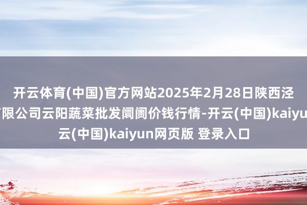 开云体育(中国)官方网站2025年2月28日陕西泾云当代农业股份有限公司云阳蔬菜批发阛阓价钱行情-开云(中国)kaiyun网页版 登录入口