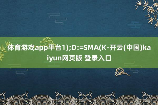 体育游戏app平台1);D:=SMA(K-开云(中国)kaiyun网页版 登录入口
