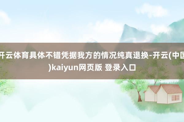 开云体育具体不错凭据我方的情况纯真退换-开云(中国)kaiyun网页版 登录入口