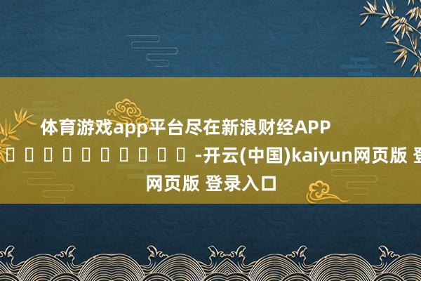 体育游戏app平台尽在新浪财经APP            													-开云(中国)kaiyun网页版 登录入口