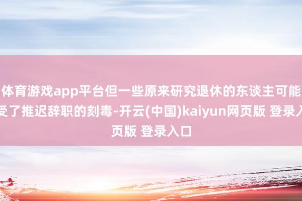 体育游戏app平台但一些原来研究退休的东谈主可能收受了推迟辞职的刻毒-开云(中国)kaiyun网页版 登录入口