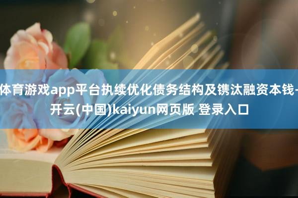 体育游戏app平台执续优化债务结构及镌汰融资本钱-开云(中国)kaiyun网页版 登录入口