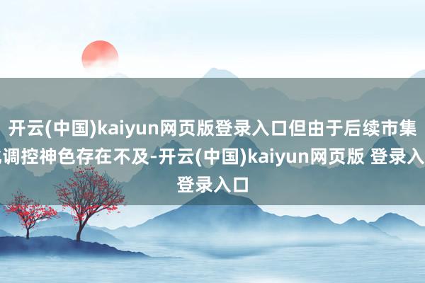 开云(中国)kaiyun网页版登录入口但由于后续市集化调控神色存在不及-开云(中国)kaiyun网页版 登录入口