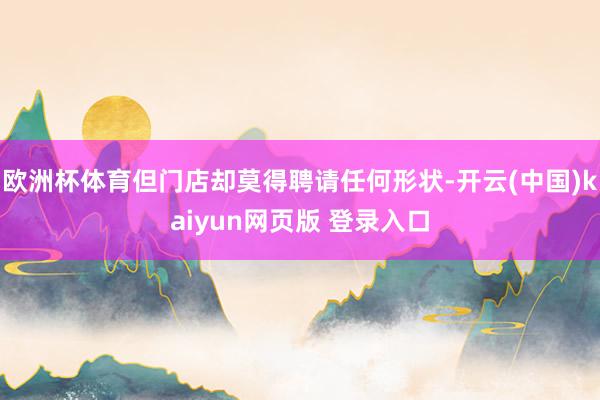 欧洲杯体育但门店却莫得聘请任何形状-开云(中国)kaiyun网页版 登录入口