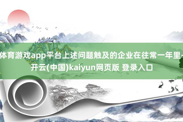 体育游戏app平台上述问题触及的企业在往常一年里-开云(中国)kaiyun网页版 登录入口