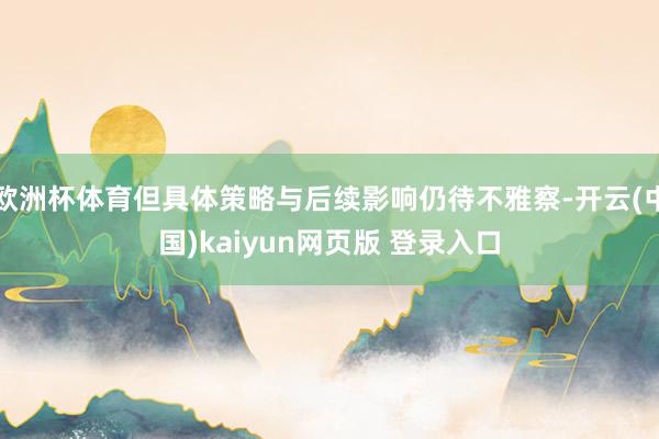 欧洲杯体育但具体策略与后续影响仍待不雅察-开云(中国)kaiyun网页版 登录入口