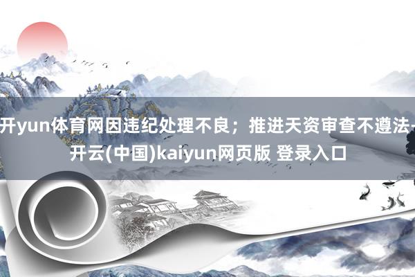 开yun体育网因违纪处理不良；推进天资审查不遵法-开云(中国)kaiyun网页版 登录入口