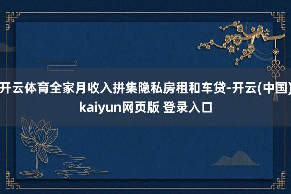 开云体育全家月收入拼集隐私房租和车贷-开云(中国)kaiyun网页版 登录入口