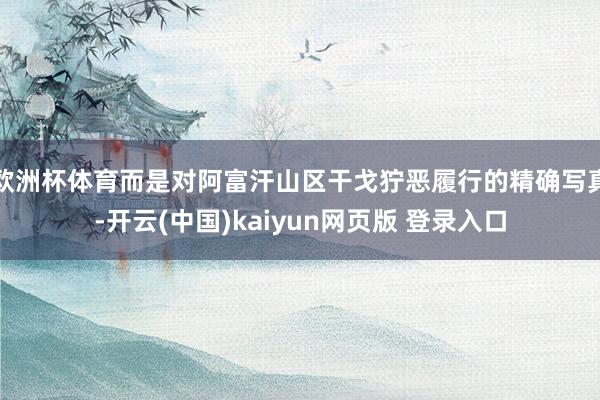 欧洲杯体育而是对阿富汗山区干戈狞恶履行的精确写真-开云(中国)kaiyun网页版 登录入口