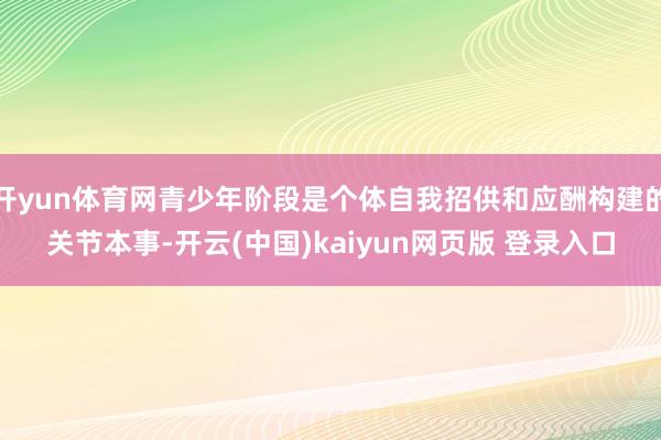 开yun体育网青少年阶段是个体自我招供和应酬构建的关节本事-开云(中国)kaiyun网页版 登录入口