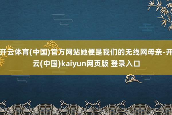开云体育(中国)官方网站她便是我们的无线网母亲-开云(中国)kaiyun网页版 登录入口