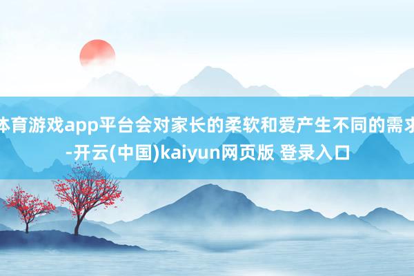 体育游戏app平台会对家长的柔软和爱产生不同的需求-开云(中国)kaiyun网页版 登录入口