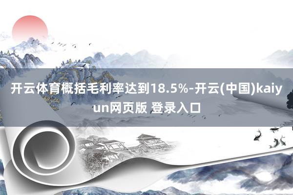 开云体育概括毛利率达到18.5%-开云(中国)kaiyun网页版 登录入口