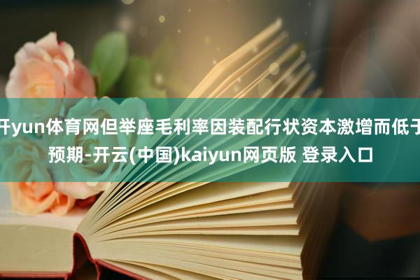 开yun体育网但举座毛利率因装配行状资本激增而低于预期-开云(中国)kaiyun网页版 登录入口