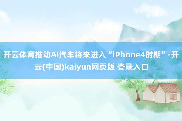 开云体育推动AI汽车将来进入“iPhone4时期”-开云(中国)kaiyun网页版 登录入口