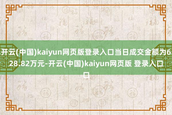 开云(中国)kaiyun网页版登录入口当日成交金额为628.82万元-开云(中国)kaiyun网页版 登录入口