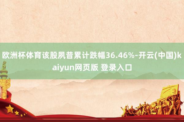 欧洲杯体育该股夙昔累计跌幅36.46%-开云(中国)kaiyun网页版 登录入口