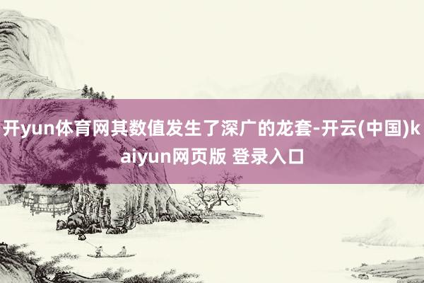 开yun体育网其数值发生了深广的龙套-开云(中国)kaiyun网页版 登录入口