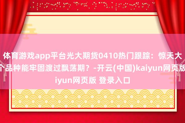体育游戏app平台光大期货0410热门跟踪：惊天大回转！哪个品种能牢固渡过飘荡期？-开云(中国)kaiyun网页版 登录入口