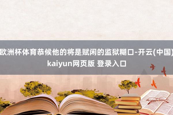 欧洲杯体育恭候他的将是赋闲的监狱糊口-开云(中国)kaiyun网页版 登录入口