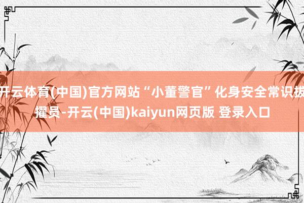 开云体育(中国)官方网站“小董警官”化身安全常识拔擢员-开云(中国)kaiyun网页版 登录入口